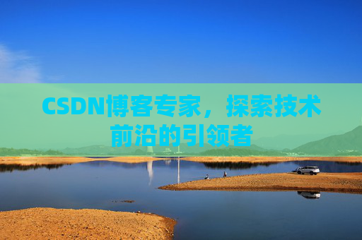 CSDN博客专家，探索技术前沿的引领者